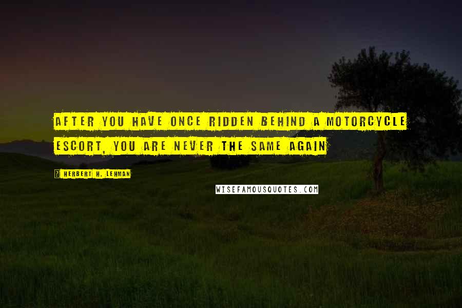 Herbert H. Lehman Quotes: After you have once ridden behind a motorcycle escort, you are never the same again