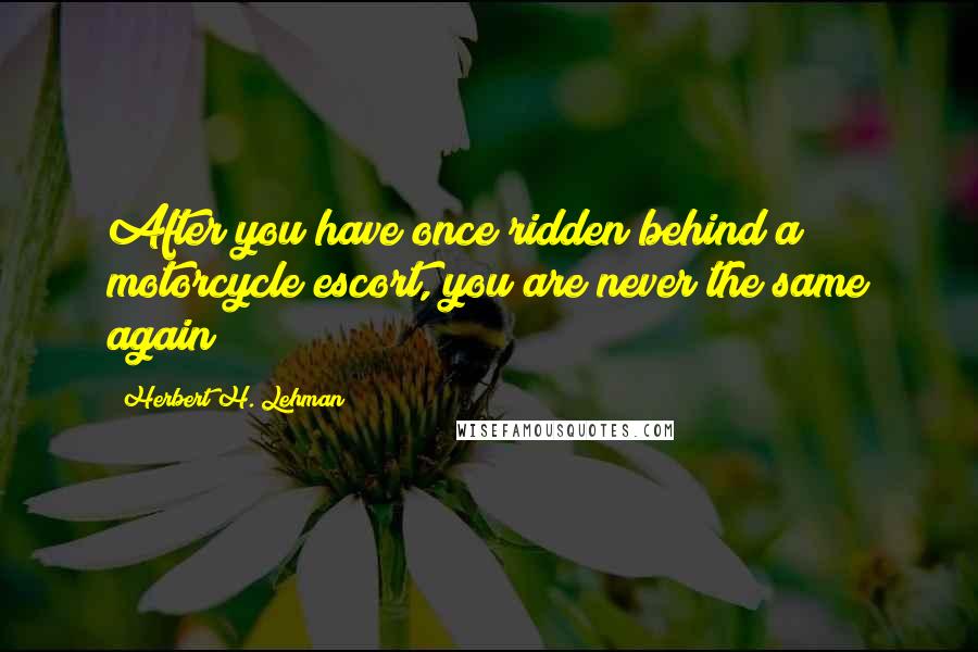 Herbert H. Lehman Quotes: After you have once ridden behind a motorcycle escort, you are never the same again