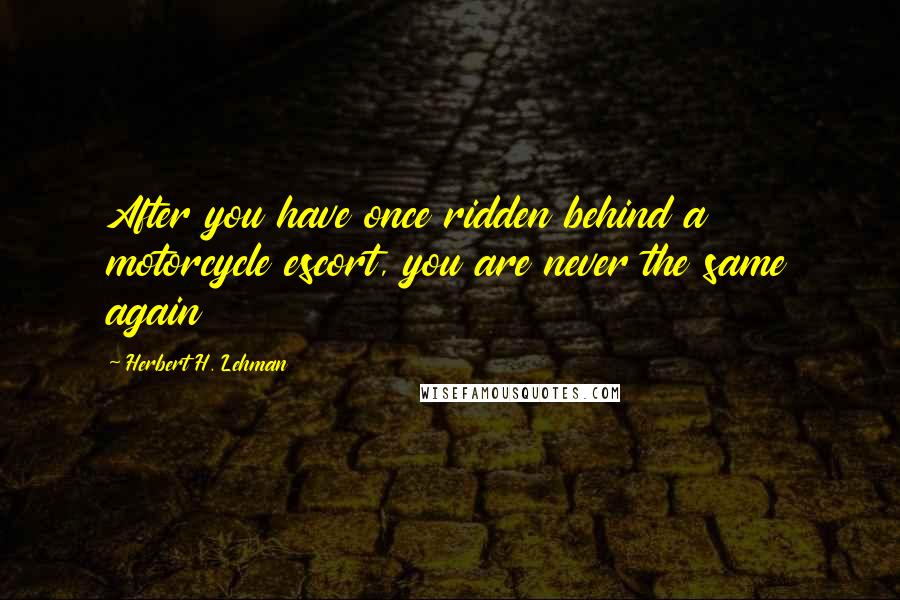Herbert H. Lehman Quotes: After you have once ridden behind a motorcycle escort, you are never the same again