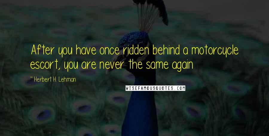 Herbert H. Lehman Quotes: After you have once ridden behind a motorcycle escort, you are never the same again