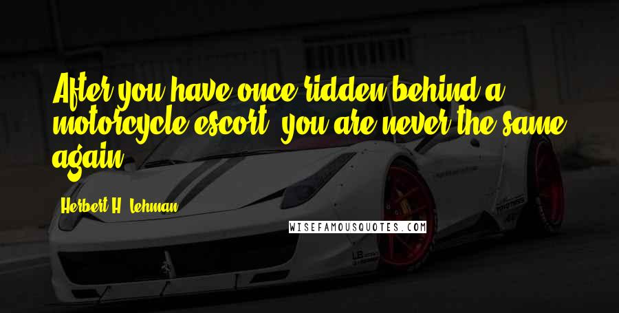 Herbert H. Lehman Quotes: After you have once ridden behind a motorcycle escort, you are never the same again