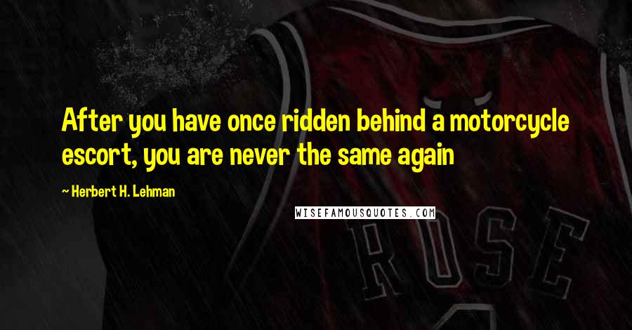 Herbert H. Lehman Quotes: After you have once ridden behind a motorcycle escort, you are never the same again