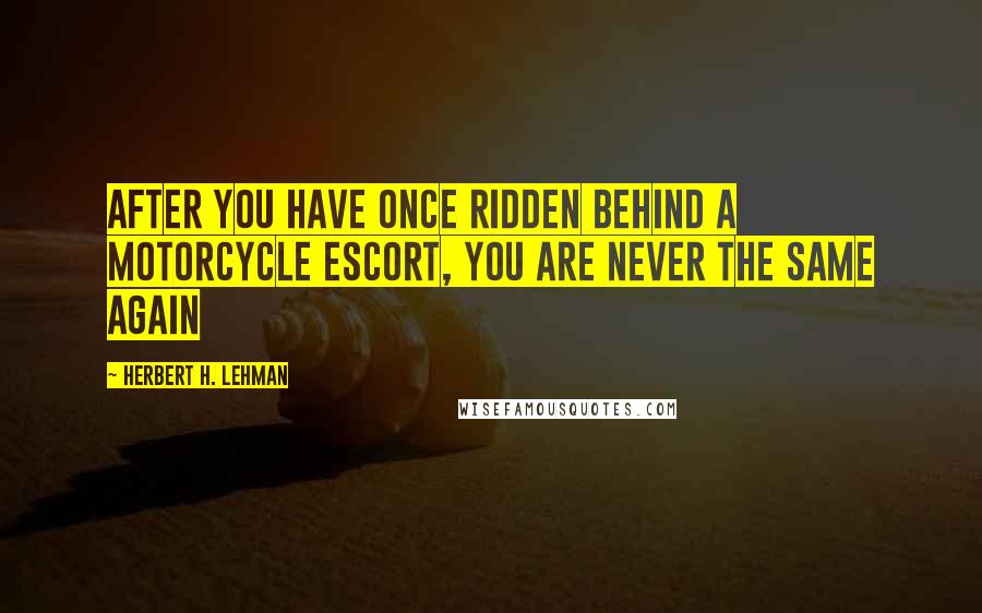 Herbert H. Lehman Quotes: After you have once ridden behind a motorcycle escort, you are never the same again