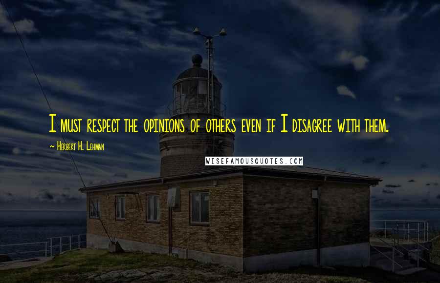 Herbert H. Lehman Quotes: I must respect the opinions of others even if I disagree with them.