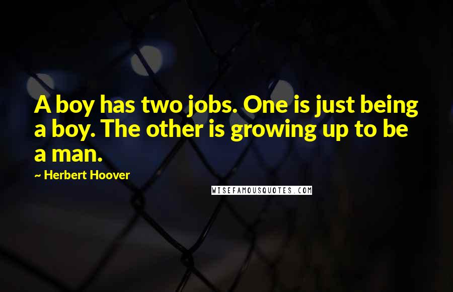 Herbert Hoover Quotes: A boy has two jobs. One is just being a boy. The other is growing up to be a man.