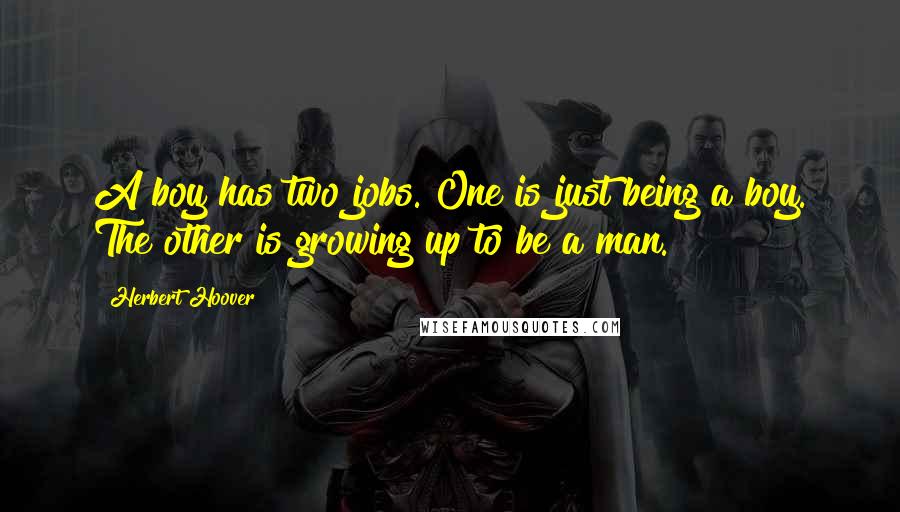Herbert Hoover Quotes: A boy has two jobs. One is just being a boy. The other is growing up to be a man.