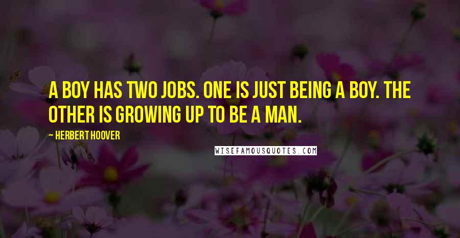 Herbert Hoover Quotes: A boy has two jobs. One is just being a boy. The other is growing up to be a man.