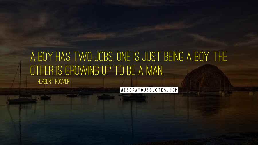 Herbert Hoover Quotes: A boy has two jobs. One is just being a boy. The other is growing up to be a man.