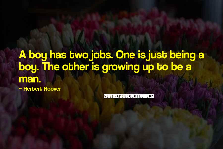 Herbert Hoover Quotes: A boy has two jobs. One is just being a boy. The other is growing up to be a man.