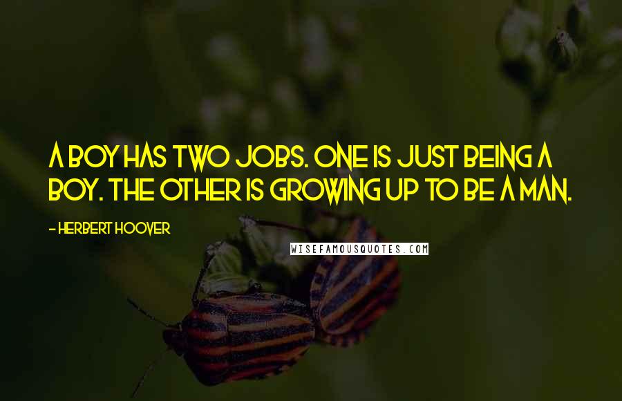 Herbert Hoover Quotes: A boy has two jobs. One is just being a boy. The other is growing up to be a man.