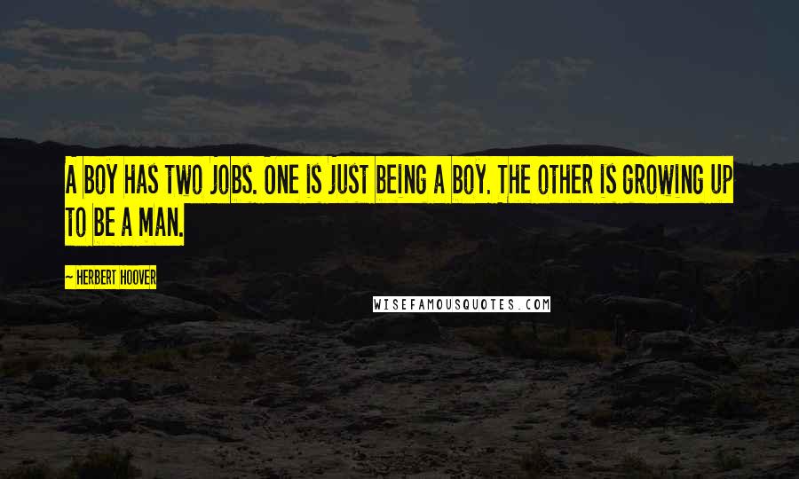 Herbert Hoover Quotes: A boy has two jobs. One is just being a boy. The other is growing up to be a man.
