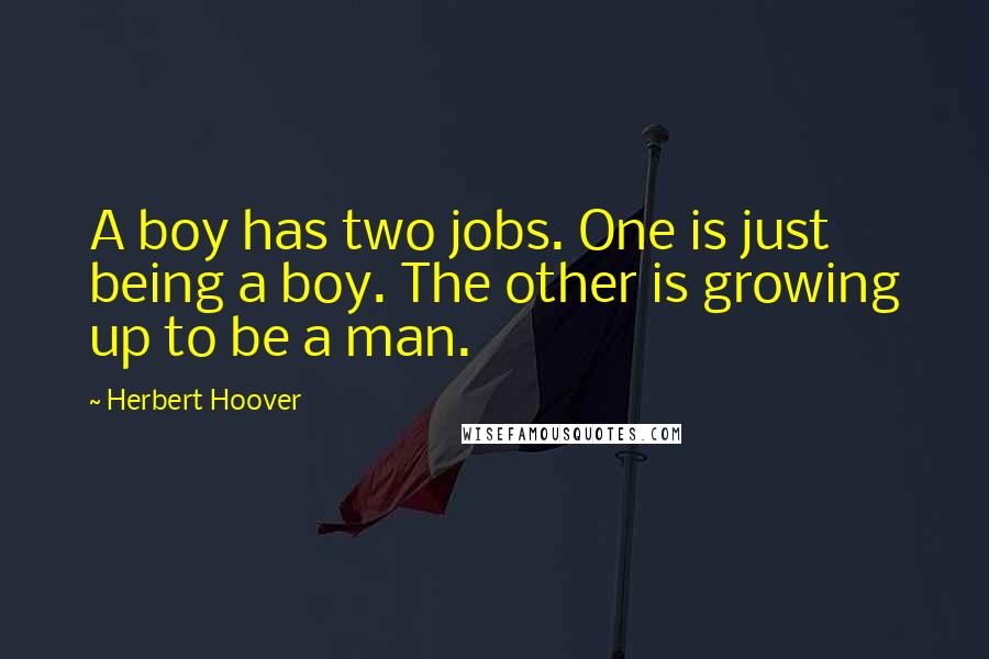 Herbert Hoover Quotes: A boy has two jobs. One is just being a boy. The other is growing up to be a man.