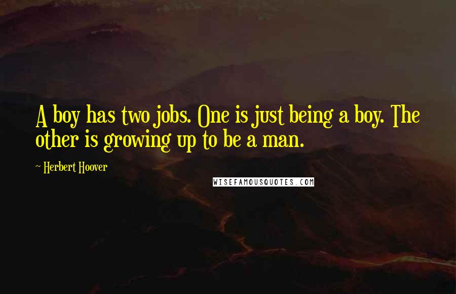 Herbert Hoover Quotes: A boy has two jobs. One is just being a boy. The other is growing up to be a man.
