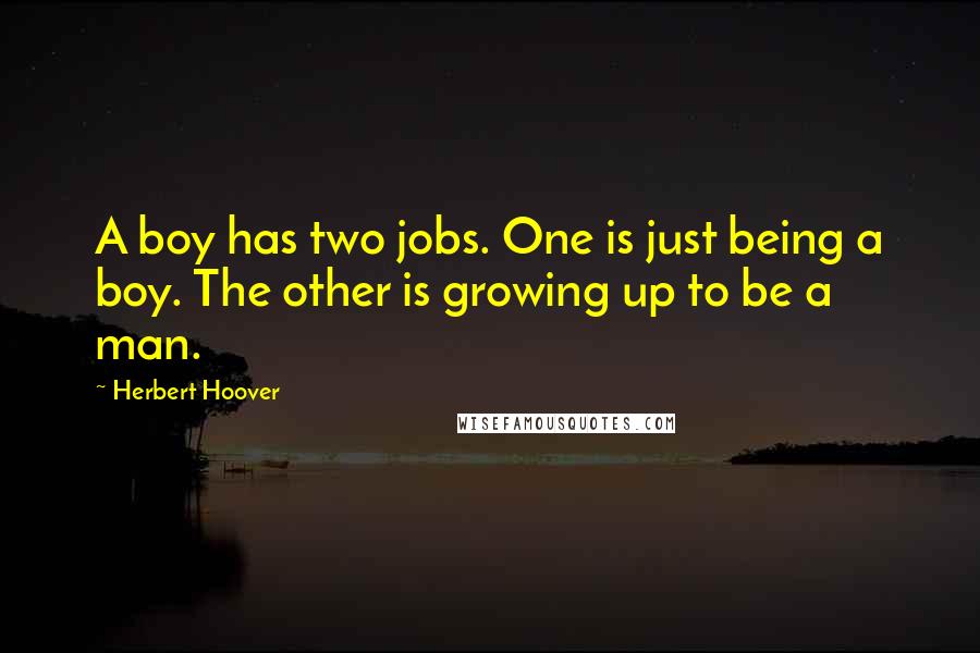 Herbert Hoover Quotes: A boy has two jobs. One is just being a boy. The other is growing up to be a man.