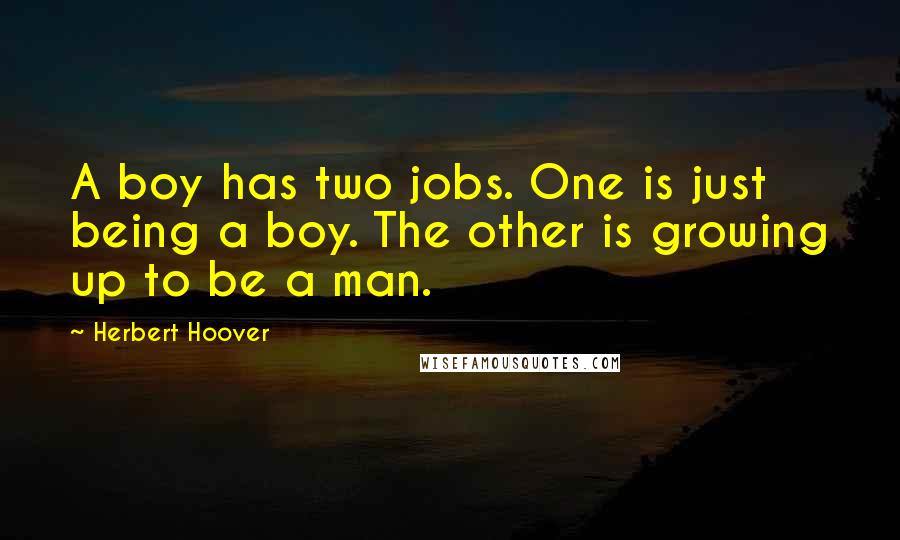 Herbert Hoover Quotes: A boy has two jobs. One is just being a boy. The other is growing up to be a man.