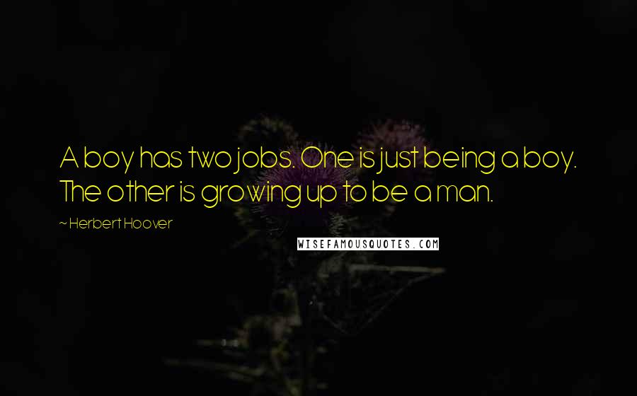 Herbert Hoover Quotes: A boy has two jobs. One is just being a boy. The other is growing up to be a man.