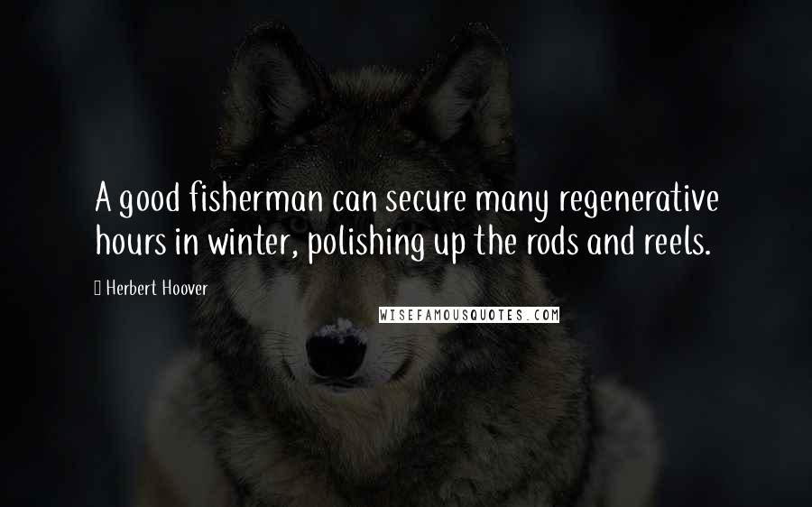 Herbert Hoover Quotes: A good fisherman can secure many regenerative hours in winter, polishing up the rods and reels.