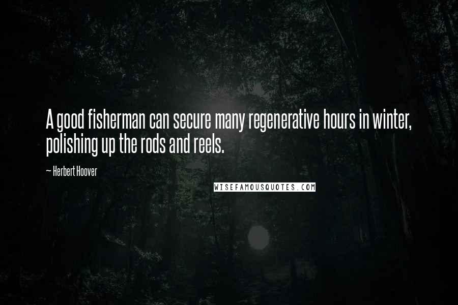 Herbert Hoover Quotes: A good fisherman can secure many regenerative hours in winter, polishing up the rods and reels.