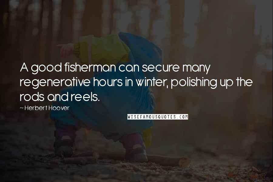 Herbert Hoover Quotes: A good fisherman can secure many regenerative hours in winter, polishing up the rods and reels.