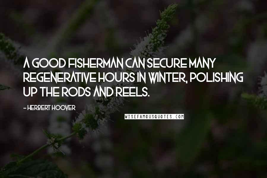 Herbert Hoover Quotes: A good fisherman can secure many regenerative hours in winter, polishing up the rods and reels.