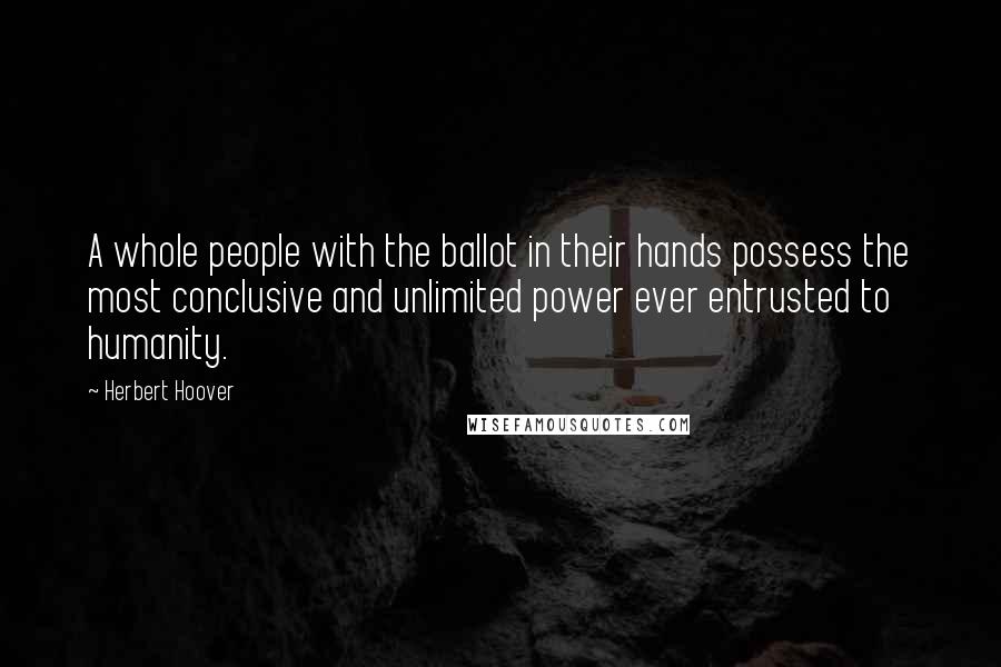 Herbert Hoover Quotes: A whole people with the ballot in their hands possess the most conclusive and unlimited power ever entrusted to humanity.