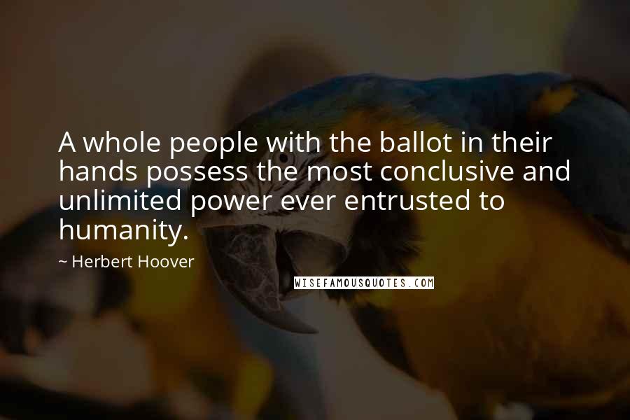 Herbert Hoover Quotes: A whole people with the ballot in their hands possess the most conclusive and unlimited power ever entrusted to humanity.