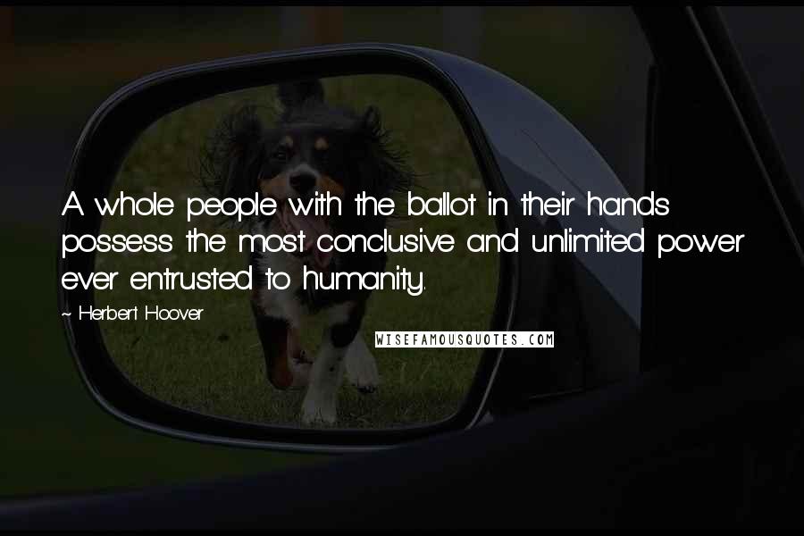 Herbert Hoover Quotes: A whole people with the ballot in their hands possess the most conclusive and unlimited power ever entrusted to humanity.