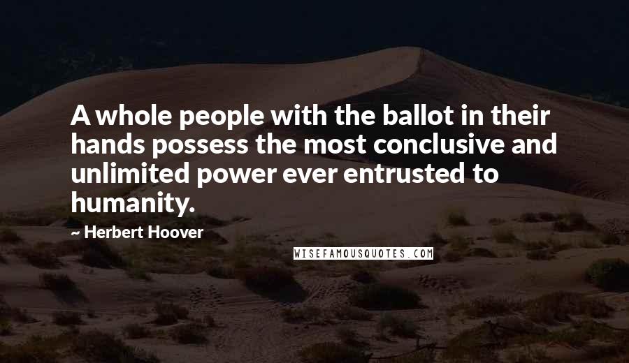 Herbert Hoover Quotes: A whole people with the ballot in their hands possess the most conclusive and unlimited power ever entrusted to humanity.