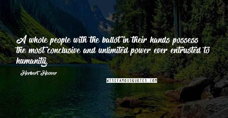 Herbert Hoover Quotes: A whole people with the ballot in their hands possess the most conclusive and unlimited power ever entrusted to humanity.