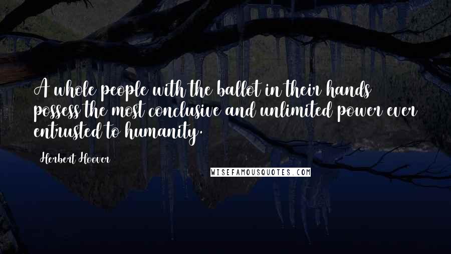 Herbert Hoover Quotes: A whole people with the ballot in their hands possess the most conclusive and unlimited power ever entrusted to humanity.