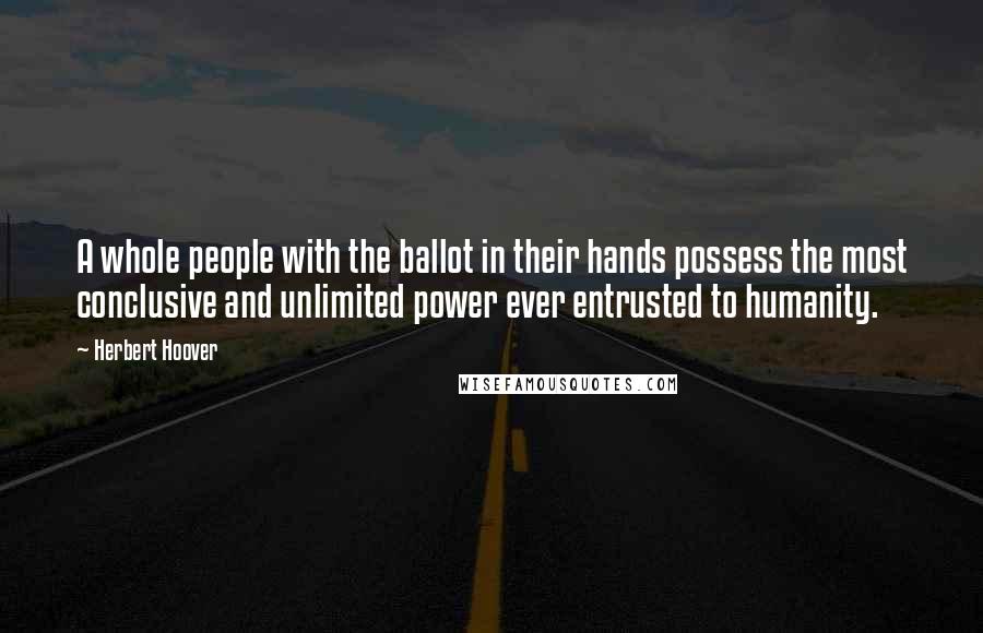 Herbert Hoover Quotes: A whole people with the ballot in their hands possess the most conclusive and unlimited power ever entrusted to humanity.