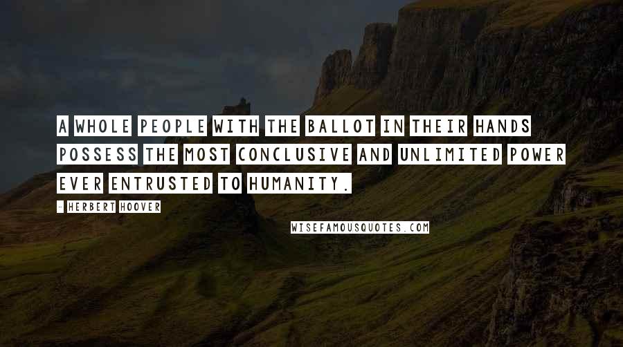Herbert Hoover Quotes: A whole people with the ballot in their hands possess the most conclusive and unlimited power ever entrusted to humanity.