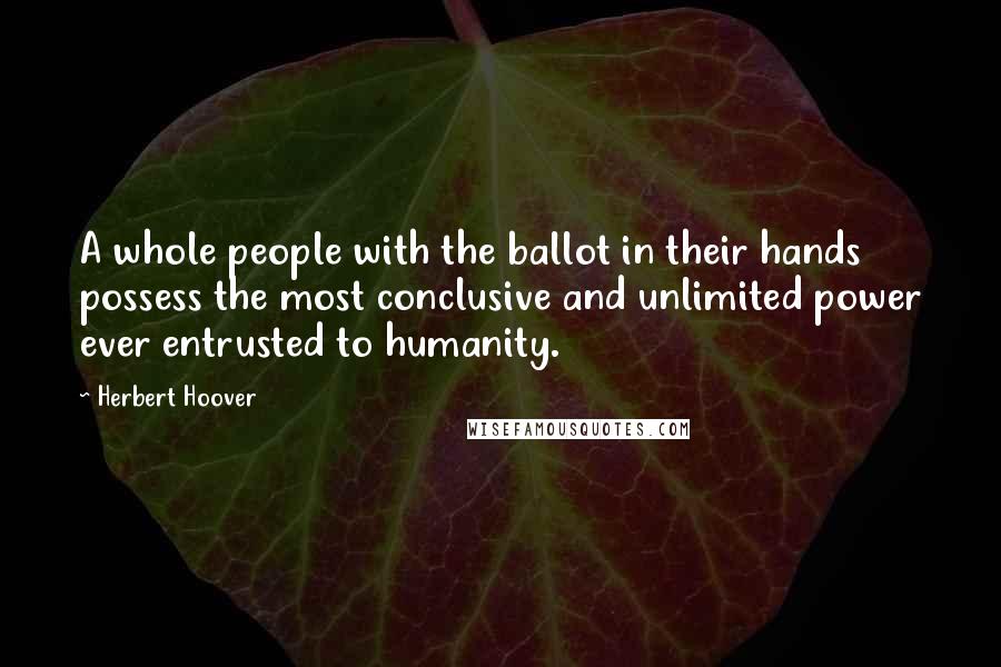 Herbert Hoover Quotes: A whole people with the ballot in their hands possess the most conclusive and unlimited power ever entrusted to humanity.