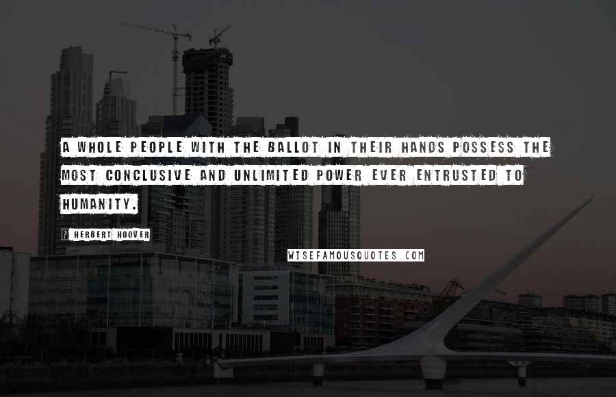 Herbert Hoover Quotes: A whole people with the ballot in their hands possess the most conclusive and unlimited power ever entrusted to humanity.