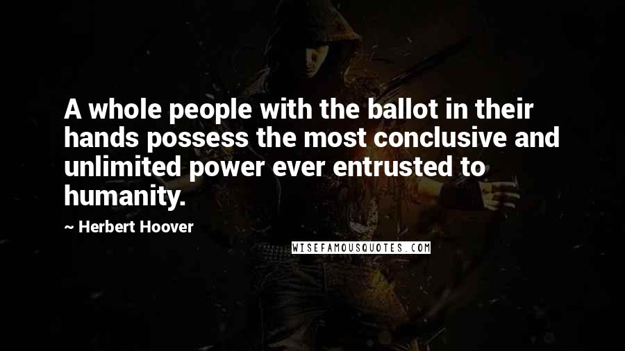 Herbert Hoover Quotes: A whole people with the ballot in their hands possess the most conclusive and unlimited power ever entrusted to humanity.