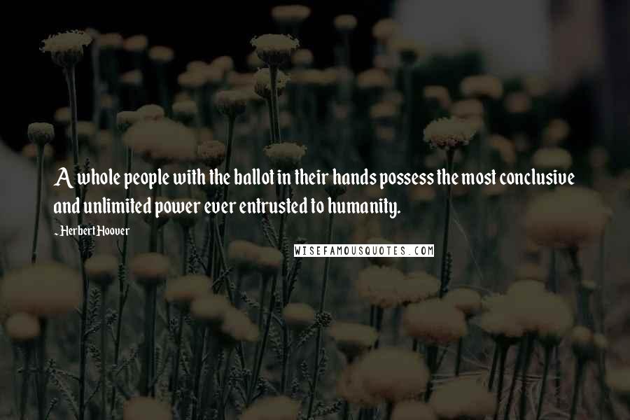 Herbert Hoover Quotes: A whole people with the ballot in their hands possess the most conclusive and unlimited power ever entrusted to humanity.