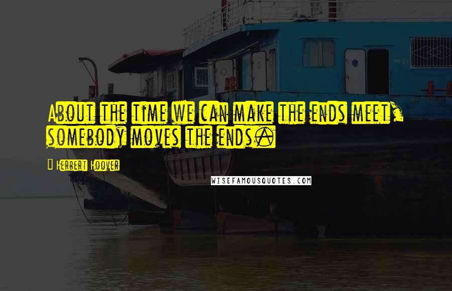 Herbert Hoover Quotes: About the time we can make the ends meet, somebody moves the ends.
