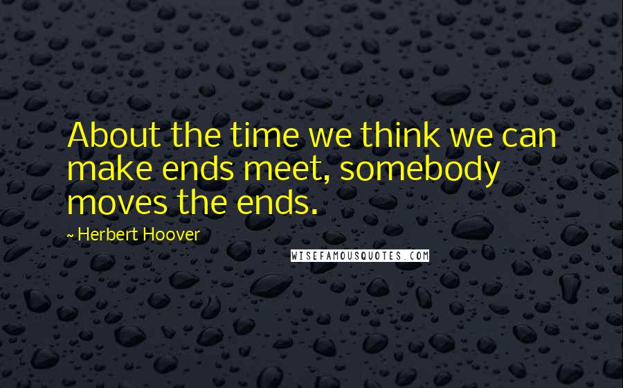 Herbert Hoover Quotes: About the time we think we can make ends meet, somebody moves the ends.