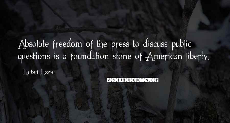 Herbert Hoover Quotes: Absolute freedom of the press to discuss public questions is a foundation stone of American liberty.