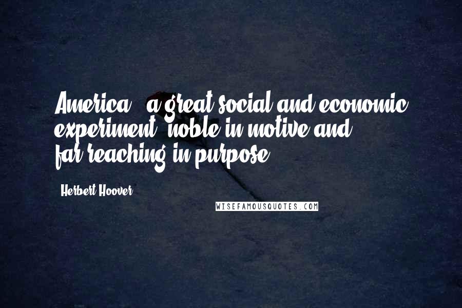 Herbert Hoover Quotes: America - a great social and economic experiment, noble in motive and far-reaching in purpose.