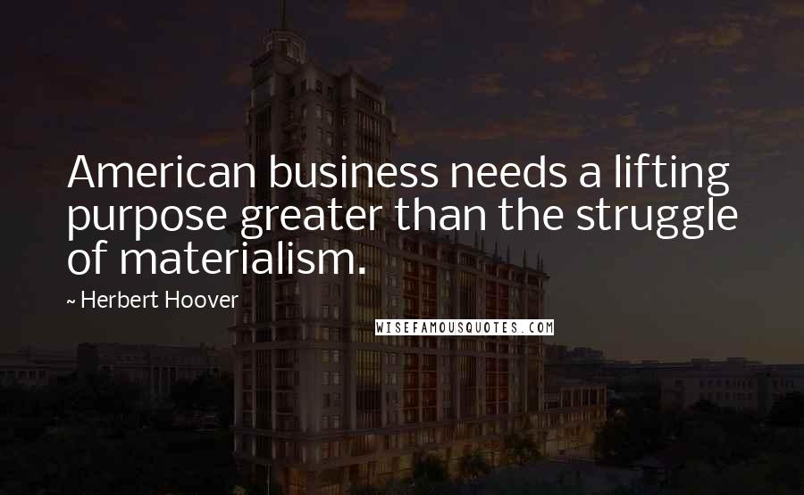 Herbert Hoover Quotes: American business needs a lifting purpose greater than the struggle of materialism.