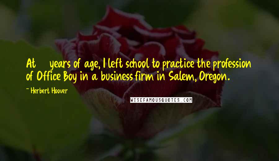 Herbert Hoover Quotes: At 15 years of age, I left school to practice the profession of Office Boy in a business firm in Salem, Oregon.