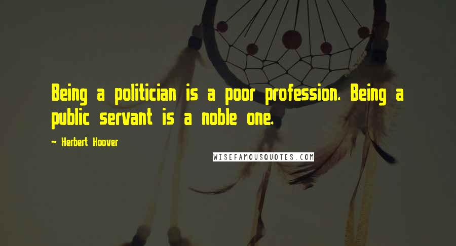 Herbert Hoover Quotes: Being a politician is a poor profession. Being a public servant is a noble one.