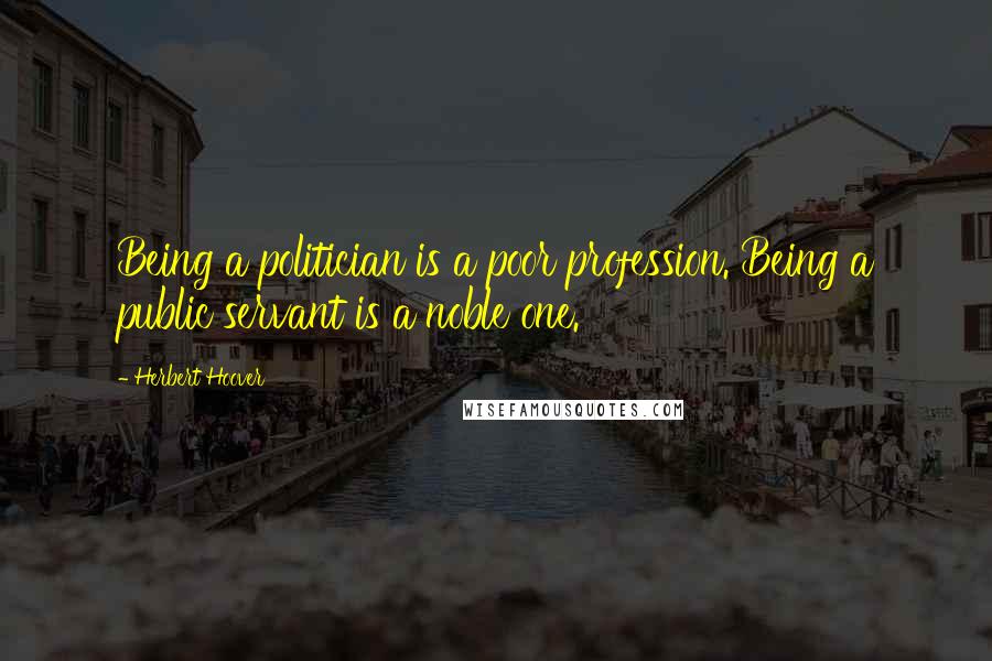 Herbert Hoover Quotes: Being a politician is a poor profession. Being a public servant is a noble one.