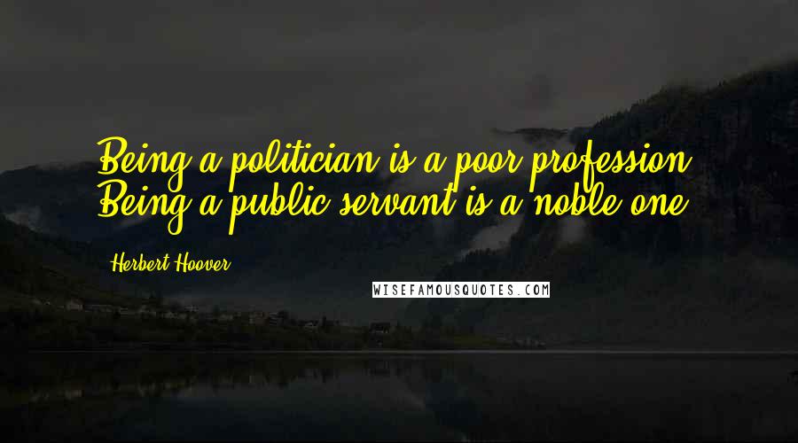 Herbert Hoover Quotes: Being a politician is a poor profession. Being a public servant is a noble one.