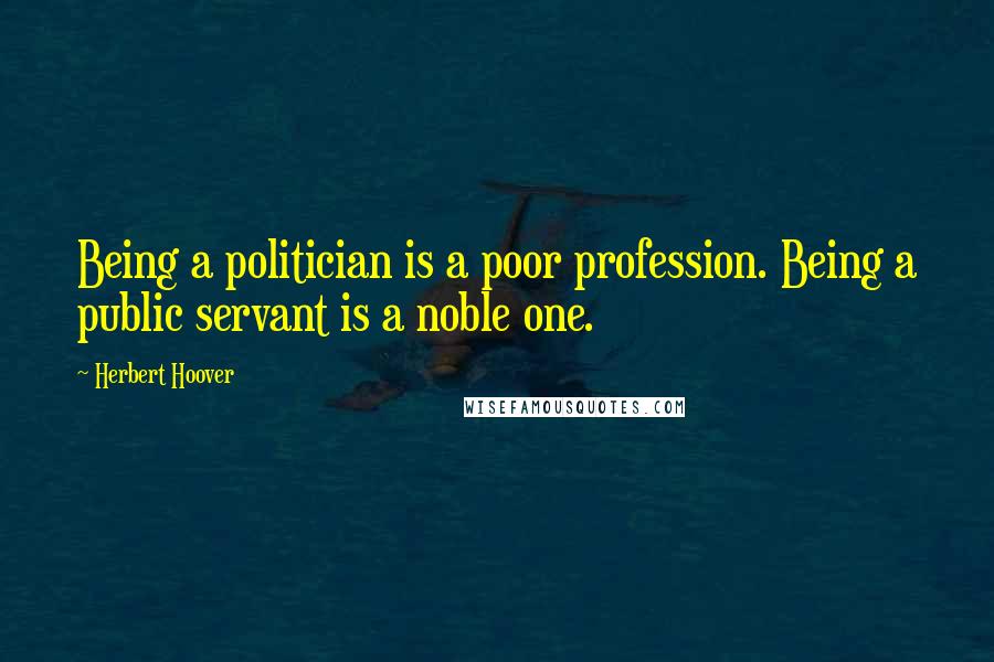 Herbert Hoover Quotes: Being a politician is a poor profession. Being a public servant is a noble one.