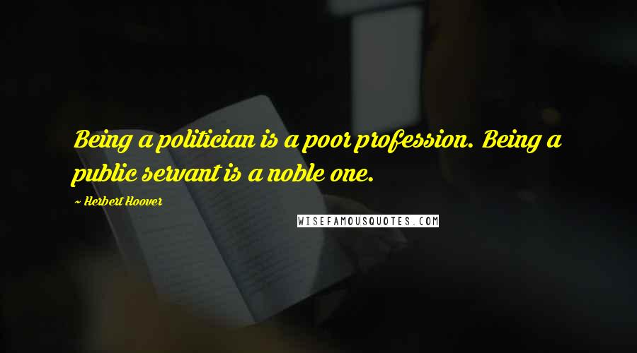 Herbert Hoover Quotes: Being a politician is a poor profession. Being a public servant is a noble one.