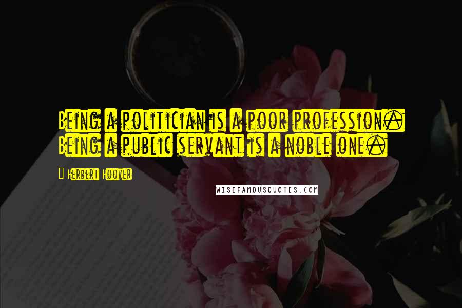 Herbert Hoover Quotes: Being a politician is a poor profession. Being a public servant is a noble one.