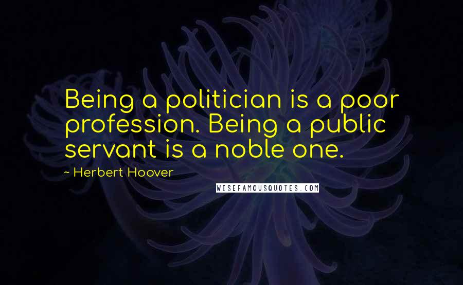 Herbert Hoover Quotes: Being a politician is a poor profession. Being a public servant is a noble one.