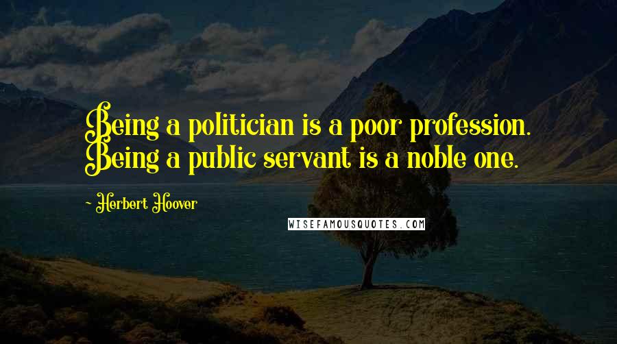 Herbert Hoover Quotes: Being a politician is a poor profession. Being a public servant is a noble one.